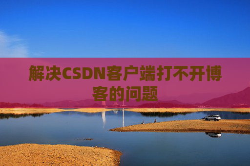 解决CSDN客户端打不开博客的问题