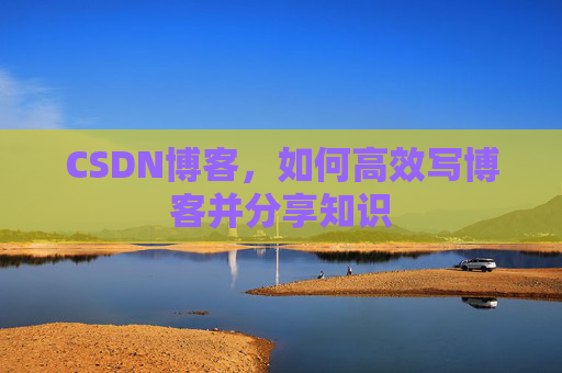 CSDN博客，如何高效写博客并分享知识